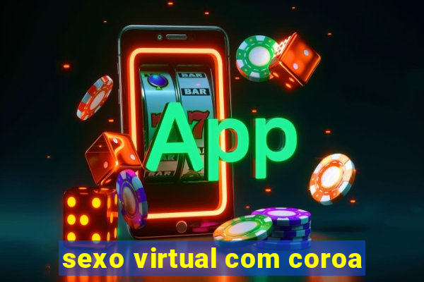 sexo virtual com coroa